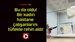 Bu da oldu! Bir kadın hastane çalışanlarını tüfekle rehin aldı!