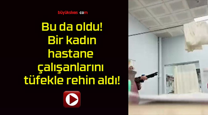 Bu da oldu! Bir kadın hastane çalışanlarını tüfekle rehin aldı!