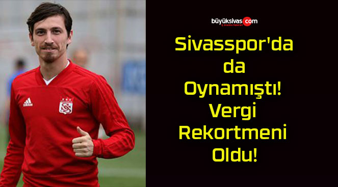 Sivasspor’da da Oynamıştı! Vergi Rekortmeni Oldu!