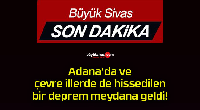 Adana’da ve çevre illerde de hissedilen bir deprem meydana geldi!