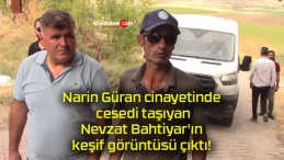 Narin Güran cinayetinde cesedi taşıyan Nevzat Bahtiyar’ın keşif görüntüsü çıktı!