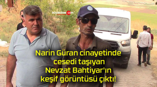 Narin Güran cinayetinde cesedi taşıyan Nevzat Bahtiyar’ın keşif görüntüsü çıktı!