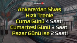 Ankara’dan Sivas Hızlı Trenle Cuma Günü 4 Saat! Cumartesi Günü 3 Saat! Pazar Günü İse 2 Saat!