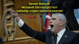 Devlet Bahçeli Müsavat Dervişoğlu’nun salladığı urganı odasına asacak!