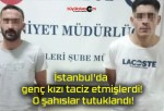 İstanbul’da genç kızı taciz etmişlerdi! O şahıslar tutuklandı!