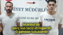 İstanbul’da genç kızı taciz etmişlerdi! O şahıslar tutuklandı!