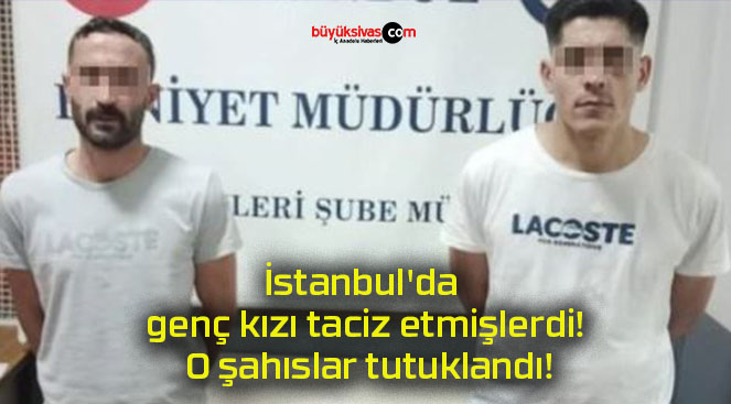 İstanbul’da genç kızı taciz etmişlerdi! O şahıslar tutuklandı!