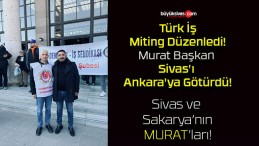 Türk İş Miting Düzenledi! Murat Başkan Sivas’ı Ankara’ya Götürdü!