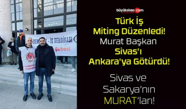 Türk İş Miting Düzenledi! Murat Başkan Sivas’ı Ankara’ya Götürdü!