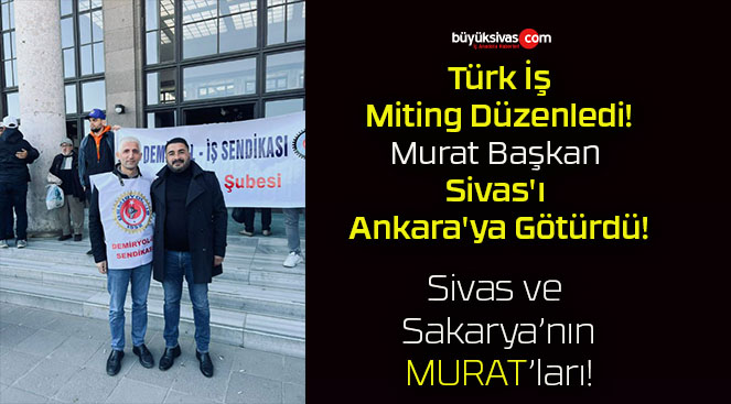 Türk İş Miting Düzenledi! Murat Başkan Sivas’ı Ankara’ya Götürdü!