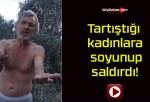 Tartıştığı kadınlara soyunup saldırdı!