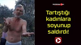 Tartıştığı kadınlara soyunup saldırdı!