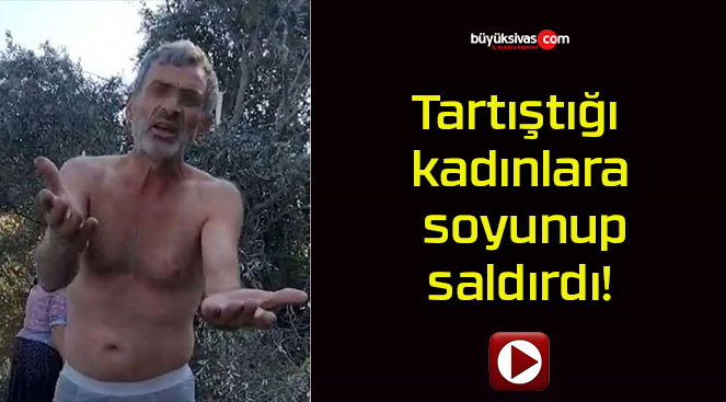 Tartıştığı kadınlara soyunup saldırdı!