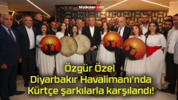 Özgür Özel Diyarbakır Havalimanı’nda Kürtçe şarkılarla karşılandı!