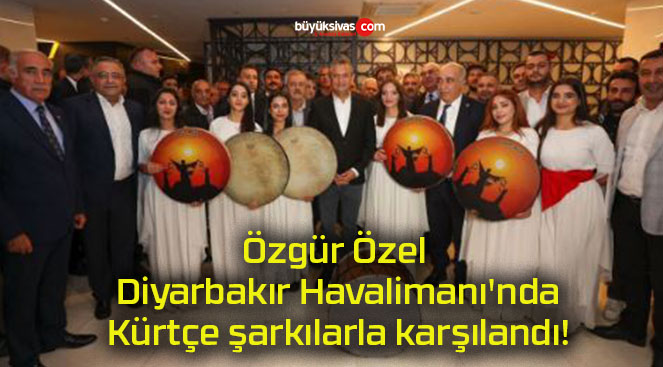 Özgür Özel Diyarbakır Havalimanı’nda Kürtçe şarkılarla karşılandı!