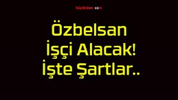 Özbelsan İşçi Alacak! İşte Şartlar..