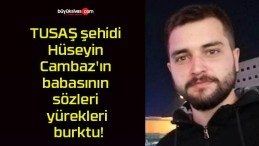 TUSAŞ şehidi Hüseyin Cambaz’ın babasının sözleri yürekleri burktu!