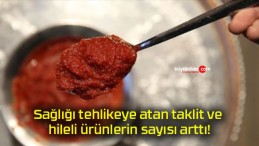 Sağlığı tehlikeye atan taklit ve hileli ürünlerin sayısı arttı!