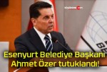 Esenyurt Belediye Başkanı Ahmet Özer tutuklandı!