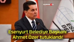 Esenyurt Belediye Başkanı Ahmet Özer tutuklandı!