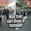 Hızlı Tren Garı Sivas’a Yetmiyor