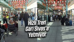 Hızlı Tren Garı Sivas’a Yetmiyor