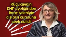 Küçükaydın CHP üyeliğinden ihraç talebiyle disiplin kuruluna sevk edildi!