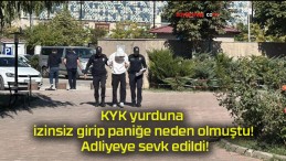 KYK yurduna izinsiz girip paniğe neden olmuştu! Adliyeye sevk edildi!