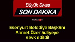 Esenyurt Belediye Başkanı Ahmet Özer adliyeye sevk edildi!