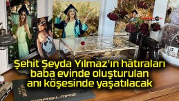 Şehit Şeyda Yılmaz’ın hâtıraları baba evinde oluşturulan anı köşesinde yaşatılacak