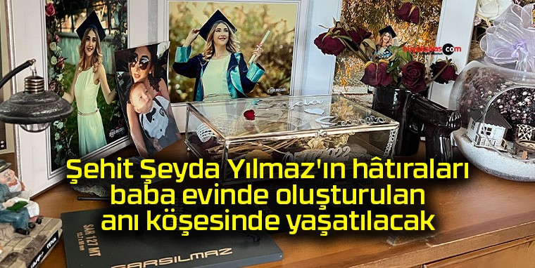 Şehit Şeyda Yılmaz’ın hâtıraları baba evinde oluşturulan anı köşesinde yaşatılacak