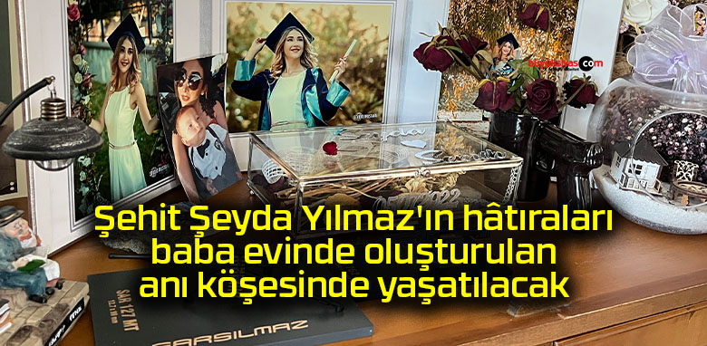 Şehit Şeyda Yılmaz’ın hâtıraları baba evinde oluşturulan anı köşesinde yaşatılacak