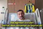 Bacağından vurulan Serhat Akın Almanya’ya taşınacak!