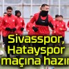 Sivasspor, Hatayspor maçına hazır