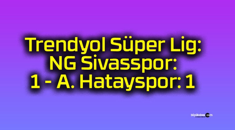 Trendyol Süper Lig: NG Sivasspor: 1 – A. Hatayspor: 1