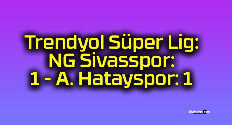 Trendyol Süper Lig: NG Sivasspor: 1 – A. Hatayspor: 1