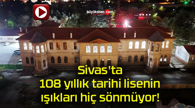 Sivas’ta 108 yıllık tarihi lisenin ışıkları hiç sönmüyor!