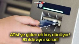 ATM’ye giden eli boş dönüyor! 81 ilde aynı sorun!