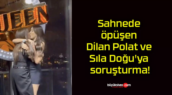 Sahnede öpüşen Dilan Polat ve Sıla Doğu’ya soruşturma!