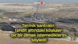 Termik santralin tehdit altındaki köylüler bir bir ölmek istemediklerini söyledi!