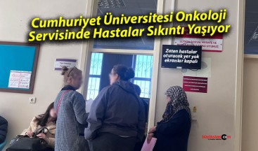 Cumhuriyet Üniversitesi Onkoloji Servisinde Hastalar Sıkıntı Yaşıyor