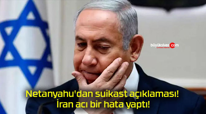 Netanyahu’dan suikast açıklaması! İran acı bir hata yaptı!