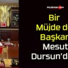 Bir Müjde de Başkan Mesut Dursun’dan!