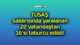 TUSAŞ saldırısında yaralanan 22 vatandaştan 16’sı taburcu edildi!