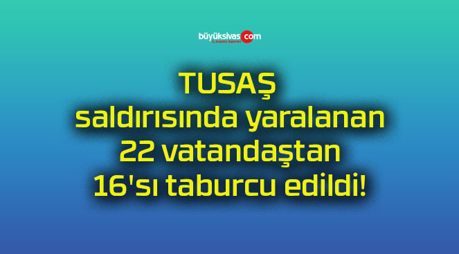 TUSAŞ saldırısında yaralanan 22 vatandaştan 16’sı taburcu edildi!