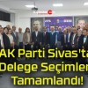 AK Parti Sivas’ta Delege Seçimleri Tamamlandı!