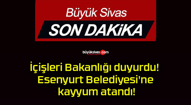 İçişleri Bakanlığı duyurdu! Esenyurt Belediyesi’ne kayyum atandı!