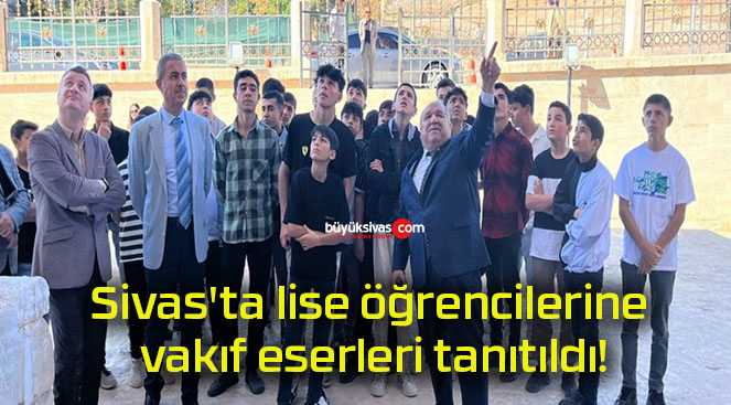 Sivas’ta lise öğrencilerine vakıf eserleri tanıtıldı!