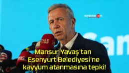 Mansur Yavaş’tan Esenyurt Belediyesi’ne kayyum atanmasına tepki!