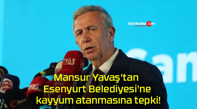 Mansur Yavaş’tan Esenyurt Belediyesi’ne kayyum atanmasına tepki!